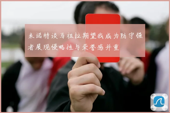 米诺特谈马祖拉期望我成为防守强者展现侵略性与荣誉感并重