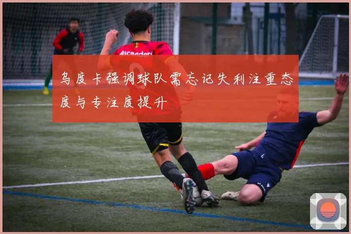 乌度卡强调球队需忘记失利注重态度与专注度提升