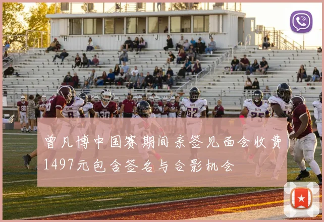 曾凡博中国赛期间亲签见面会收费1497元包含签名与合影机会