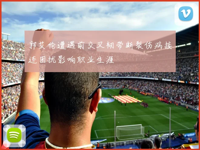 郭艾伦遭遇前交叉韧带断裂伤病接连困扰影响职业生涯