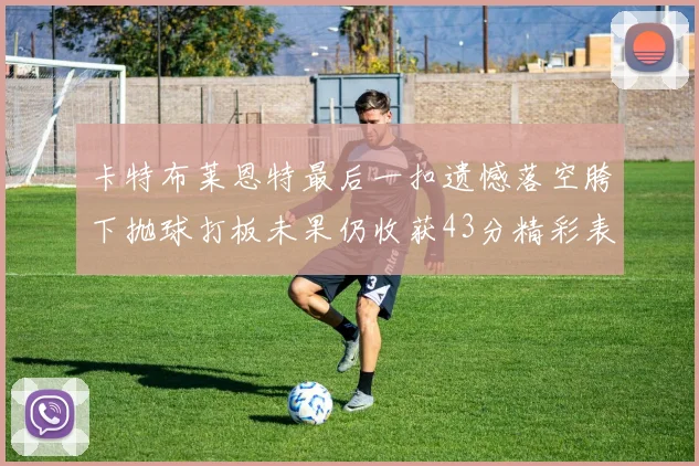 卡特布莱恩特最后一扣遗憾落空胯下抛球打板未果仍收获43分精彩表现