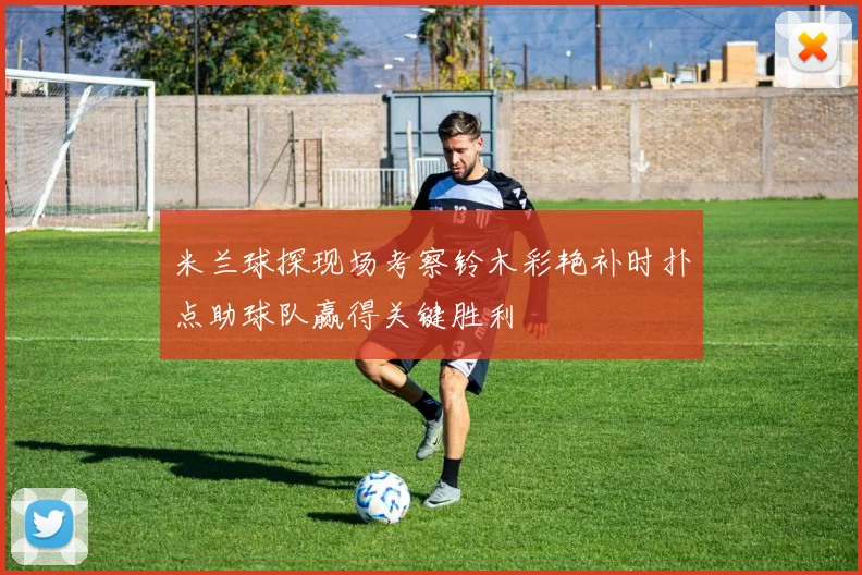 米兰球探现场考察铃木彩艳补时扑点助球队赢得关键胜利