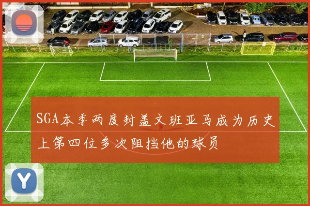 SGA本季两度封盖文班亚马成为历史上第四位多次阻挡他的球员
