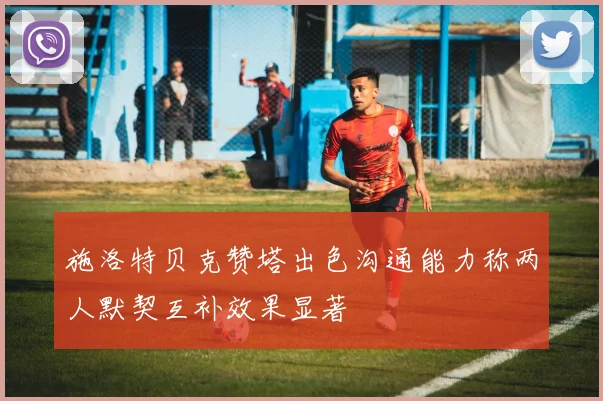 施洛特贝克赞塔出色沟通能力称两人默契互补效果显著