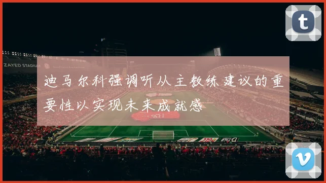 迪马尔科强调听从主教练建议的重要性以实现未来成就感