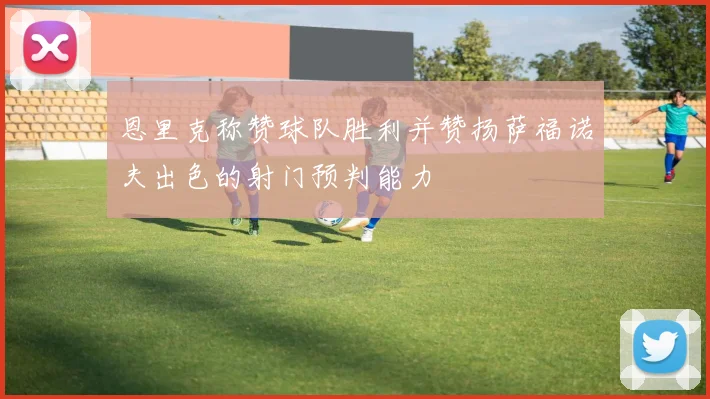 恩里克称赞球队胜利并赞扬萨福诺夫出色的射门预判能力