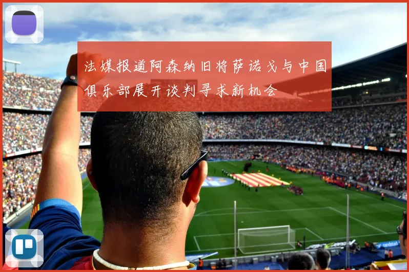 法媒报道阿森纳旧将萨诺戈与中国俱乐部展开谈判寻求新机会