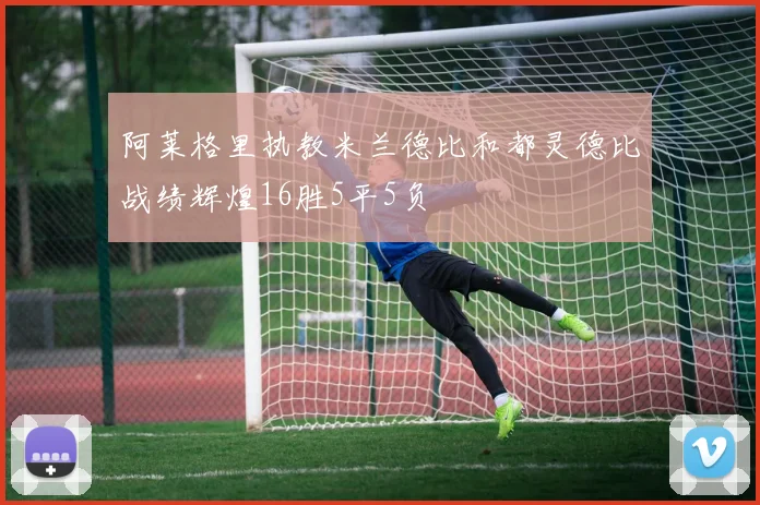 阿莱格里执教米兰德比和都灵德比战绩辉煌16胜5平5负