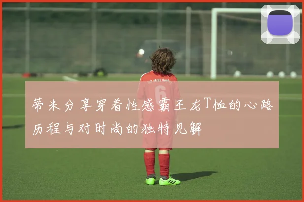 蒂米分享穿着性感霸王龙T恤的心路历程与对时尚的独特见解