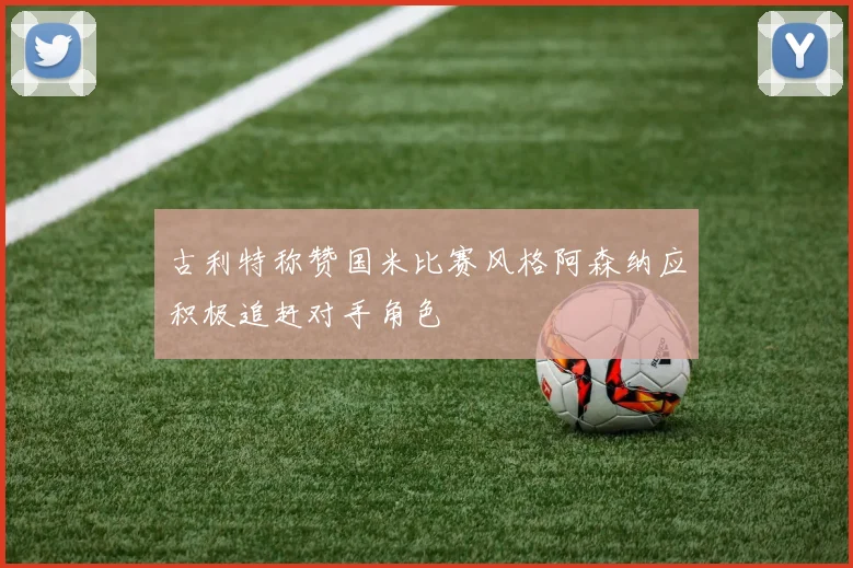 古利特称赞国米比赛风格阿森纳应积极追赶对手角色