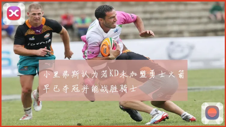小里弗斯认为若KD未加盟勇士火箭早已夺冠并能战胜骑士