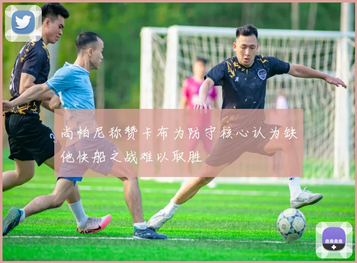 尚帕尼称赞卡布为防守核心认为缺他快船之战难以取胜