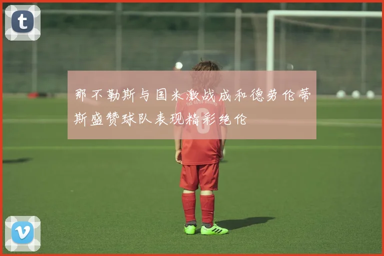 那不勒斯与国米激战成和德劳伦蒂斯盛赞球队表现精彩绝伦