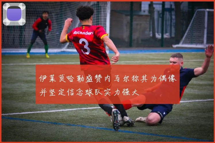 伊莱莫哈勒盛赞内马尔称其为偶像并坚定信念球队实力强大