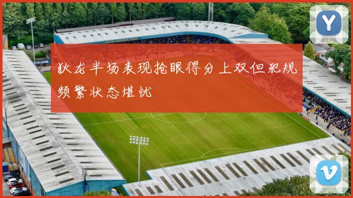 狄龙半场表现抢眼得分上双但犯规频繁状态堪忧