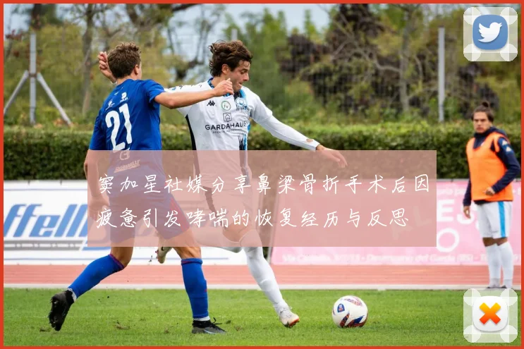 窦加星社媒分享鼻梁骨折手术后因疲惫引发哮喘的恢复经历与反思
