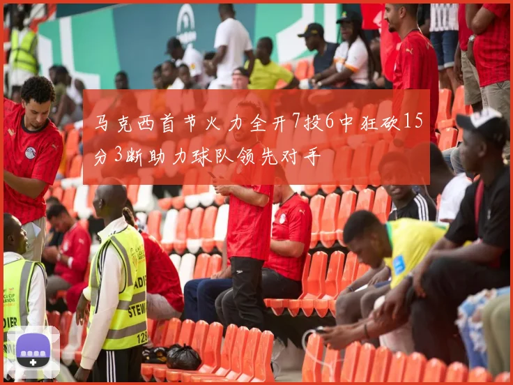 马克西首节火力全开7投6中狂砍15分3断助力球队领先对手