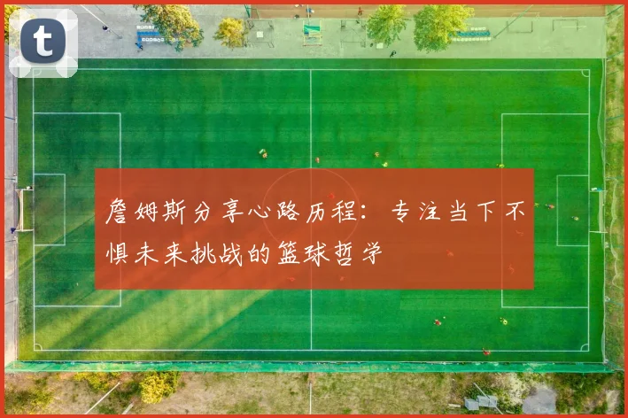 詹姆斯分享心路历程：专注当下不惧未来挑战的篮球哲学