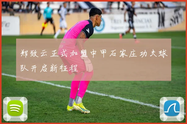 郑致云正式加盟中甲石家庄功夫球队开启新征程