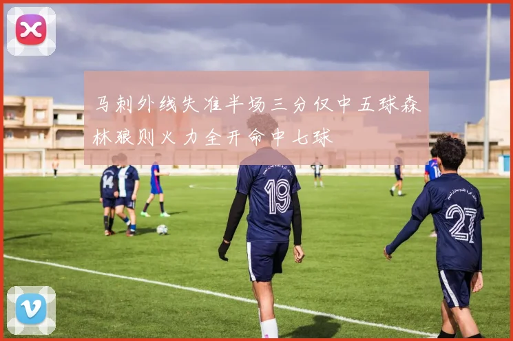 马刺外线失准半场三分仅中五球森林狼则火力全开命中七球