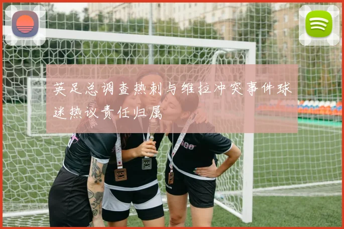 英足总调查热刺与维拉冲突事件球迷热议责任归属