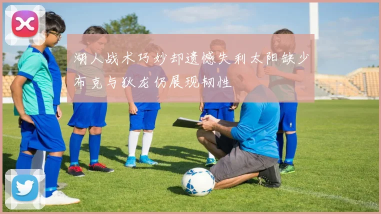 湖人战术巧妙却遗憾失利太阳缺少布克与狄龙仍展现韧性