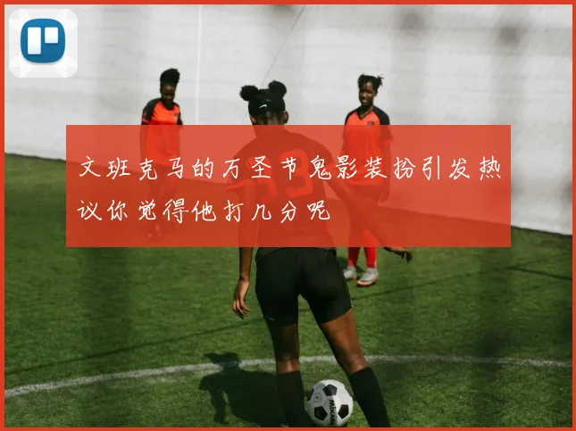 文班克马的万圣节鬼影装扮引发热议你觉得他打几分呢