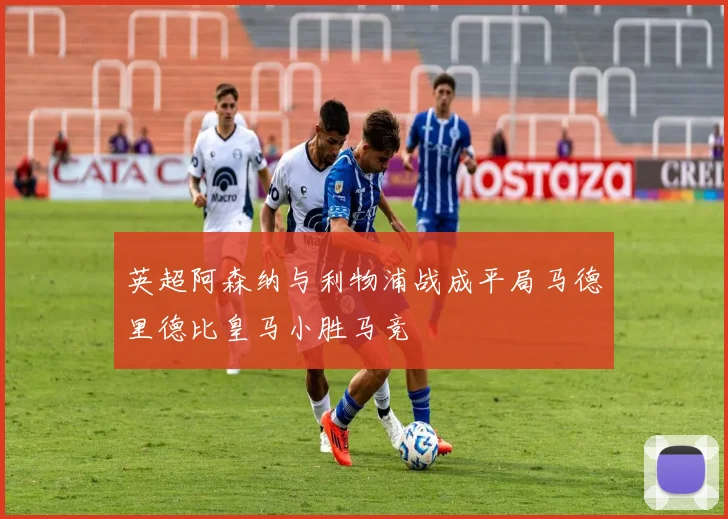 英超阿森纳与利物浦战成平局马德里德比皇马小胜马竞