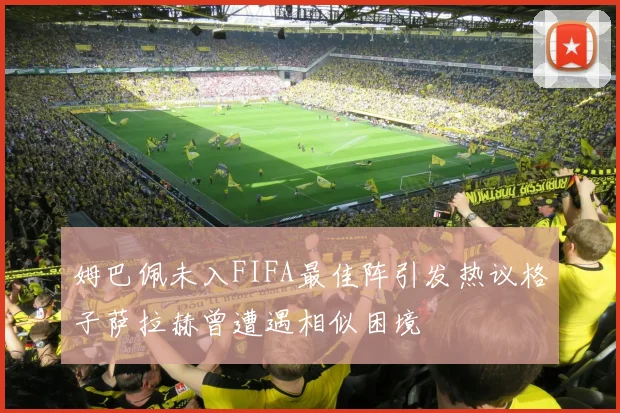 姆巴佩未入FIFA最佳阵引发热议格子萨拉赫曾遭遇相似困境