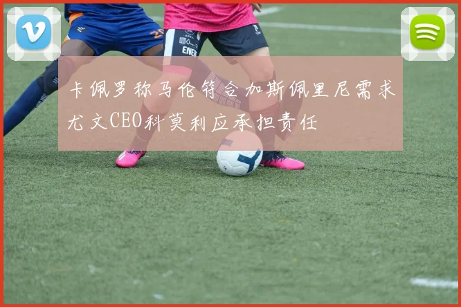 卡佩罗称马伦符合加斯佩里尼需求尤文CEO科莫利应承担责任