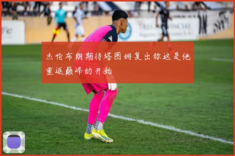 杰伦布朗期待塔图姆复出称这是他重返巅峰的开始