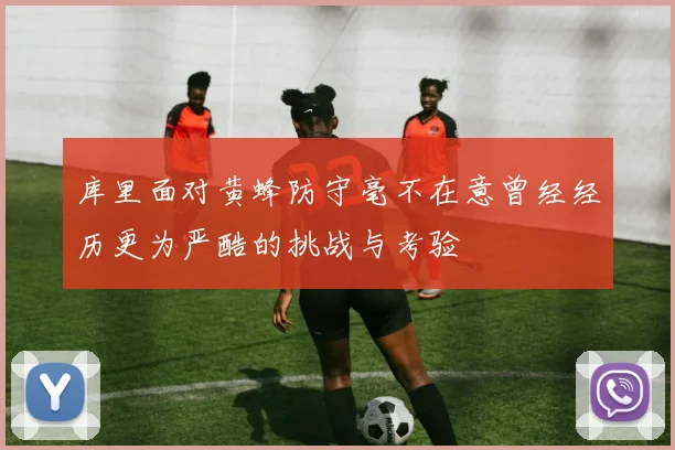 库里面对黄蜂防守毫不在意曾经经历更为严酷的挑战与考验