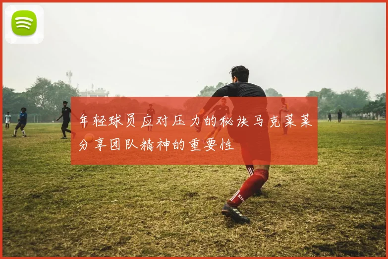 年轻球员应对压力的秘诀马克莱莱分享团队精神的重要性