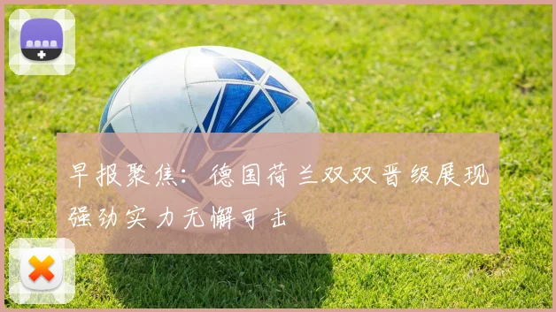 早报聚焦：德国荷兰双双晋级展现强劲实力无懈可击