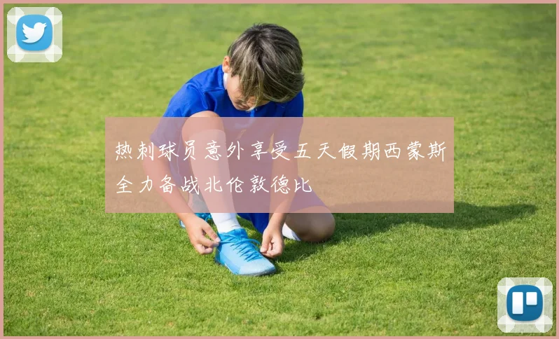 热刺球员意外享受五天假期西蒙斯全力备战北伦敦德比