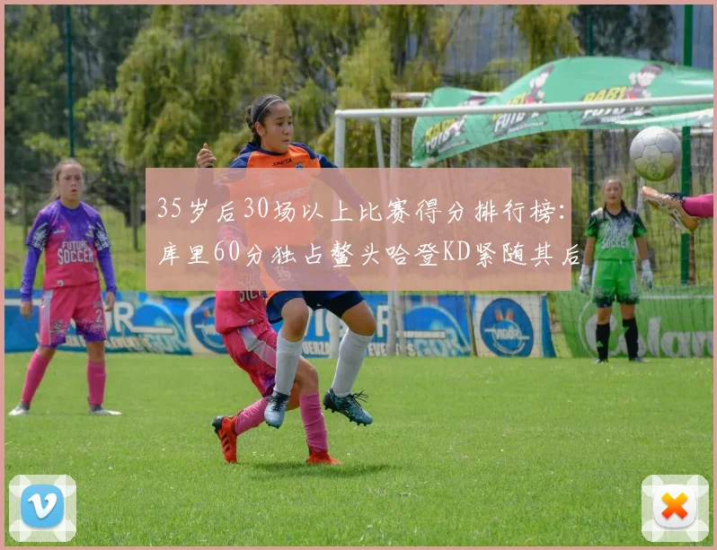 35岁后30场以上比赛得分排行榜：库里60分独占鳌头哈登KD紧随其后