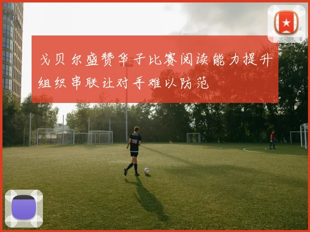 戈贝尔盛赞华子比赛阅读能力提升组织串联让对手难以防范