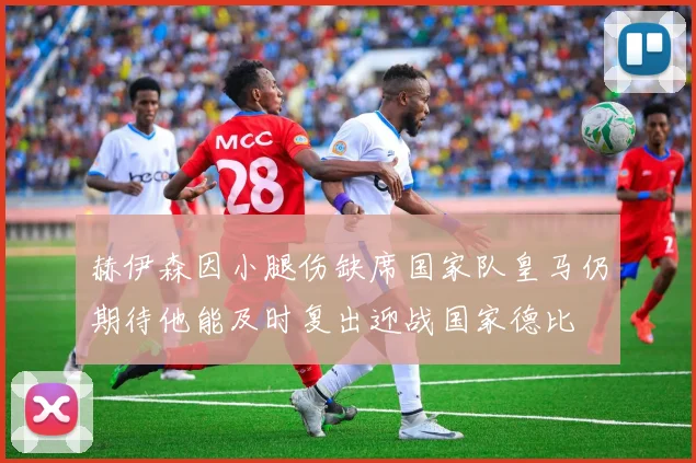 赫伊森因小腿伤缺席国家队皇马仍期待他能及时复出迎战国家德比
