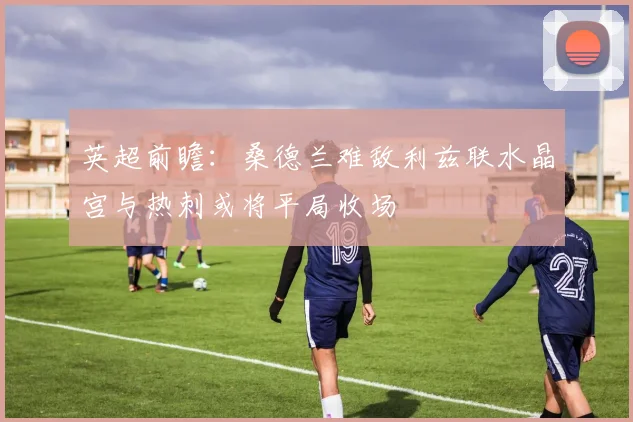 英超前瞻：桑德兰难敌利兹联水晶宫与热刺或将平局收场