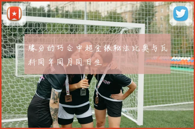 缘分的巧合中超金银靴法比奥与瓦科同年同月同日生