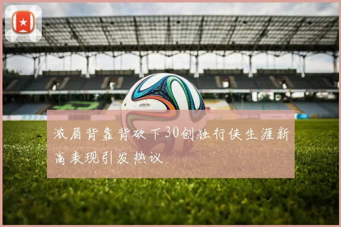 浓眉背靠背砍下30创独行侠生涯新高表现引发热议