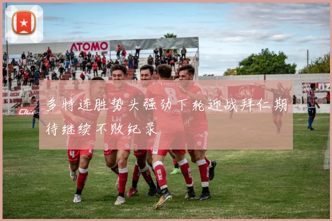 多特连胜势头强劲下轮迎战拜仁期待继续不败纪录
