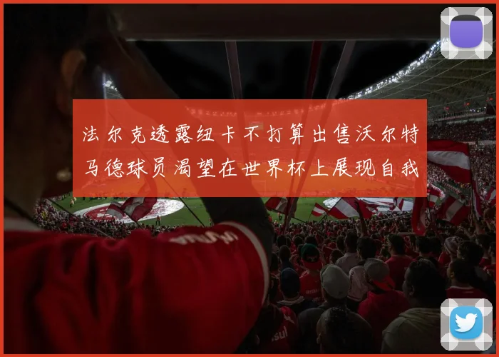 法尔克透露纽卡不打算出售沃尔特马德球员渴望在世界杯上展现自我