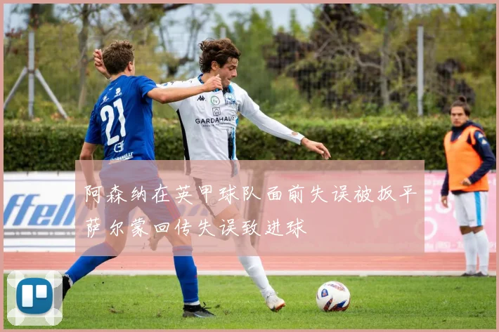 阿森纳在英甲球队面前失误被扳平萨尔蒙回传失误致进球