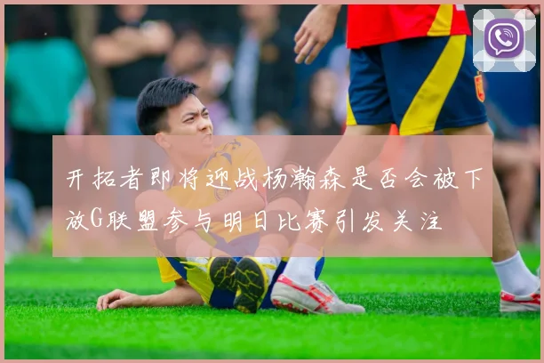 开拓者即将迎战杨瀚森是否会被下放G联盟参与明日比赛引发关注