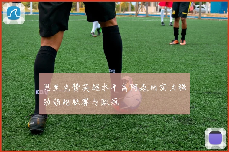 恩里克赞英超水平高阿森纳实力强劲领跑联赛与欧冠