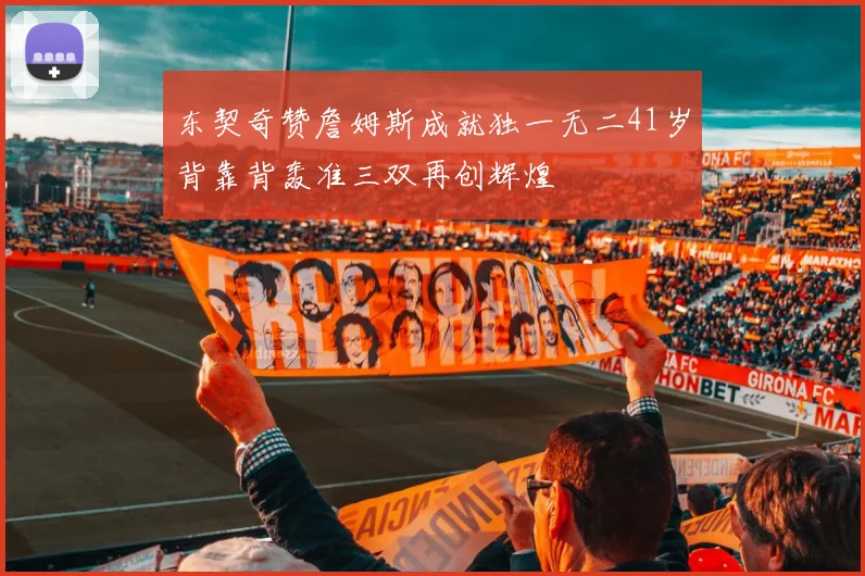 东契奇赞詹姆斯成就独一无二41岁背靠背轰准三双再创辉煌