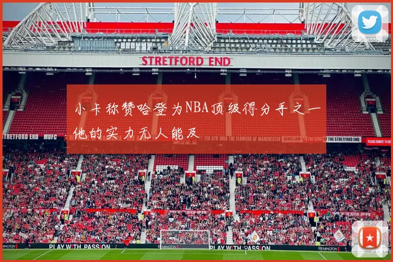 小卡称赞哈登为NBA顶级得分手之一他的实力无人能及