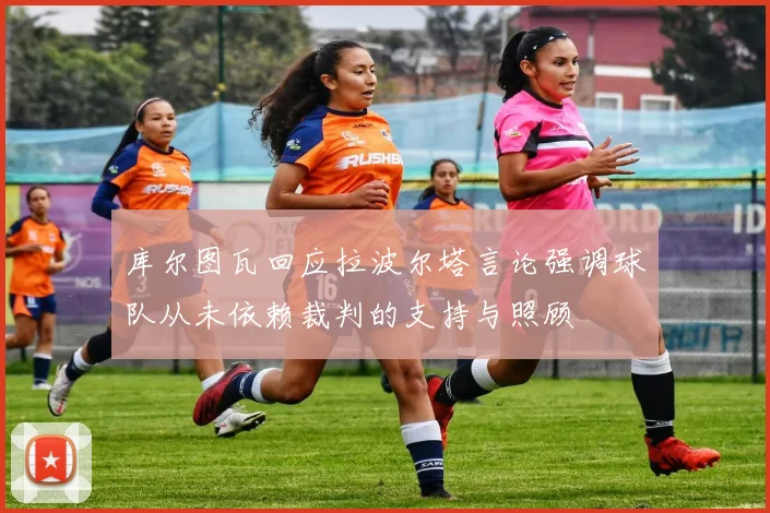 库尔图瓦回应拉波尔塔言论强调球队从未依赖裁判的支持与照顾