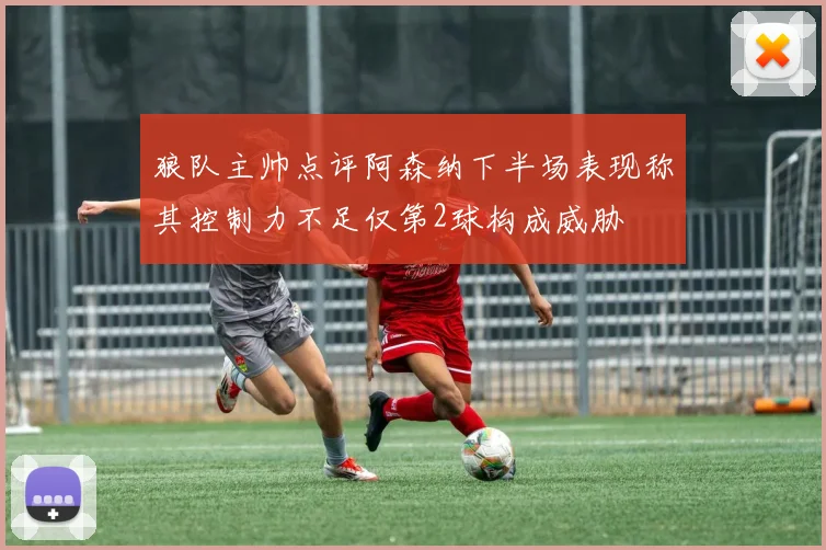 狼队主帅点评阿森纳下半场表现称其控制力不足仅第2球构成威胁